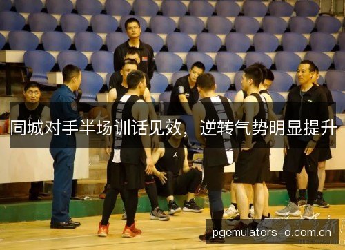同城对手半场训话见效，逆转气势明显提升